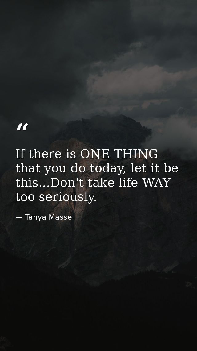 If there is ONE THING that you do today, let it be this...Don't take life WAY too seriously. — Tanya Masse
