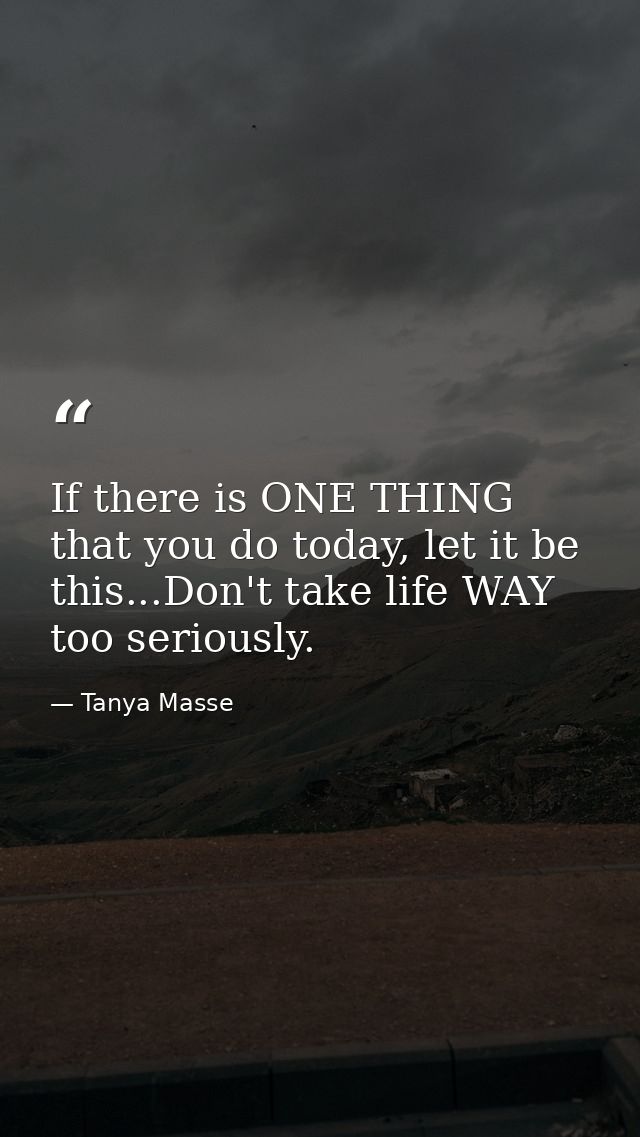 If there is ONE THING that you do today, let it be this...Don't take life WAY too seriously. — Tanya Masse