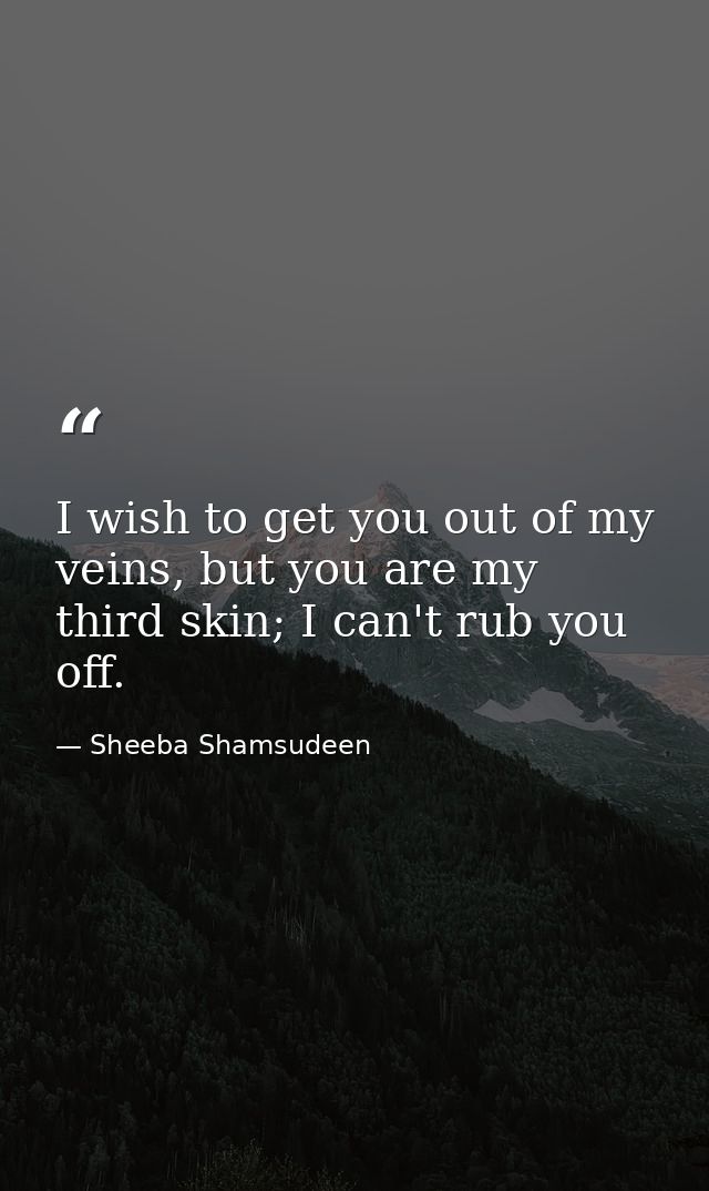 I wish to get you out of my veins, but you are my third skin; I can't rub you off. — Sheeba Shamsudeen