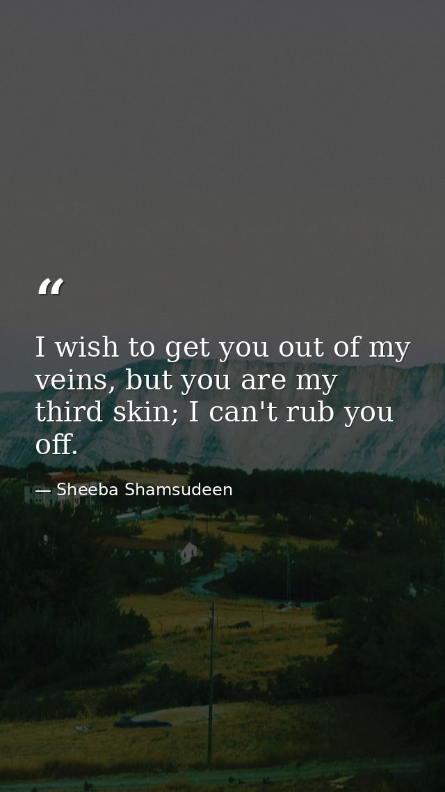 I wish to get you out of my veins, but you are my third skin; I can't rub you off. — Sheeba Shamsudeen