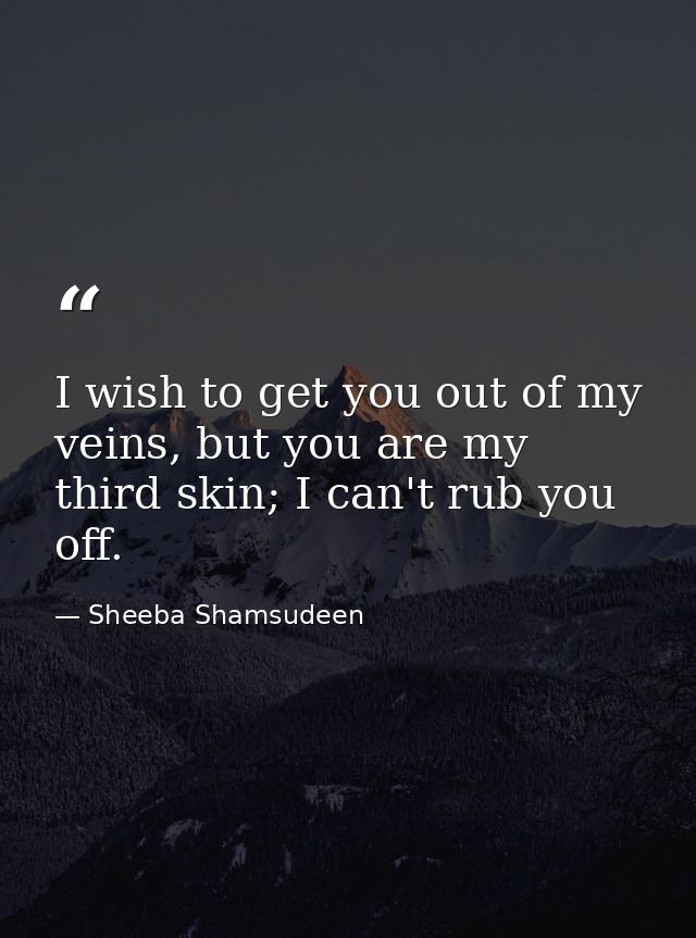 I wish to get you out of my veins, but you are my third skin; I can't rub you off. — Sheeba Shamsudeen