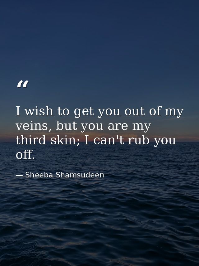 I wish to get you out of my veins, but you are my third skin; I can't rub you off. — Sheeba Shamsudeen