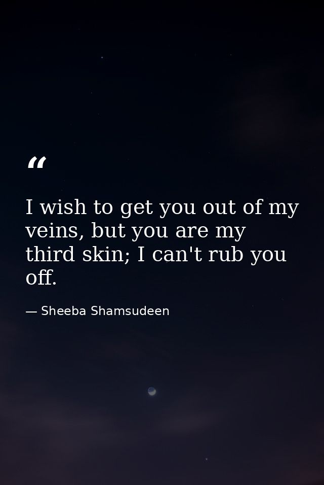 I wish to get you out of my veins, but you are my third skin; I can't rub you off. — Sheeba Shamsudeen