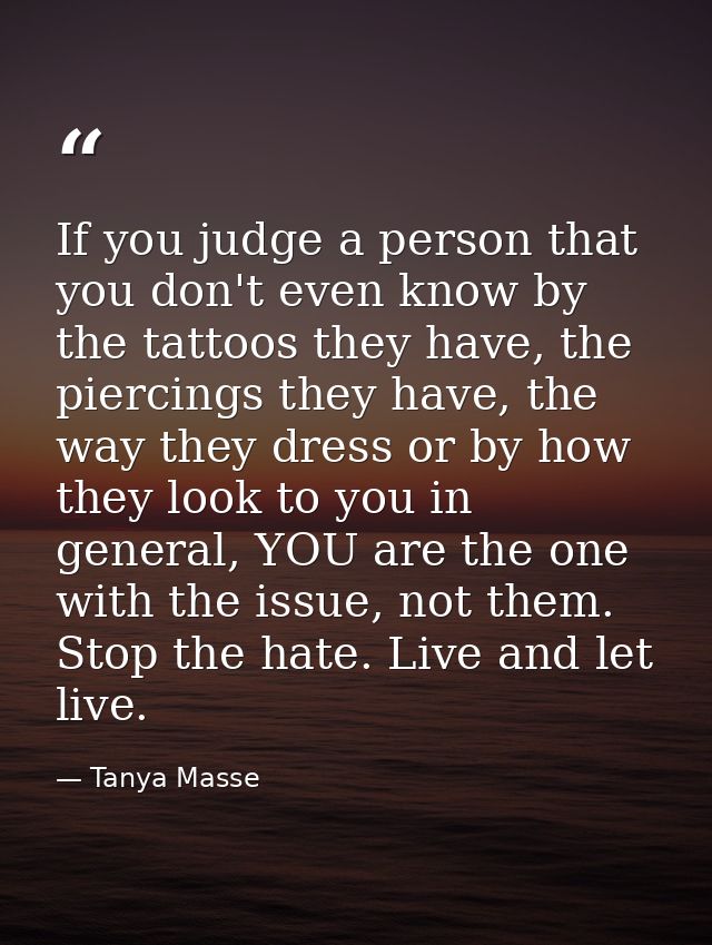 If you judge a person that you don't even know by the tattoos they have, the piercings they have, the way they dress or  — Tanya Masse