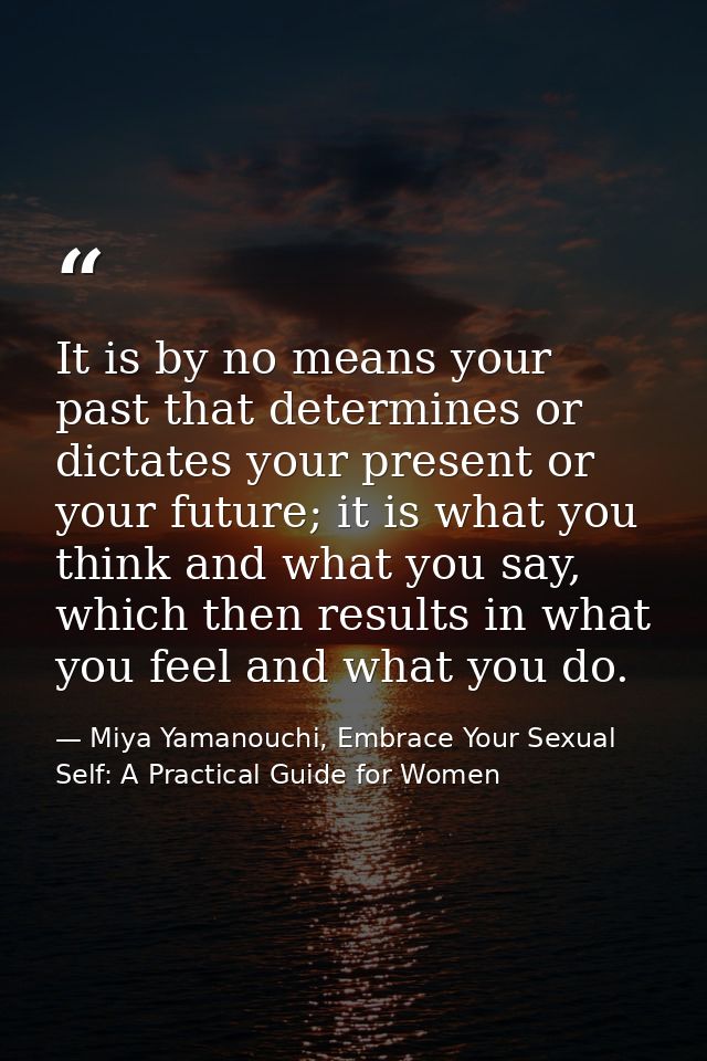 It is by no means your past that determines or dictates your present or your future; it is what you think and what you s — Miya Yamanouchi, Embrace Your Sexual Self: A Practical Guide for Women