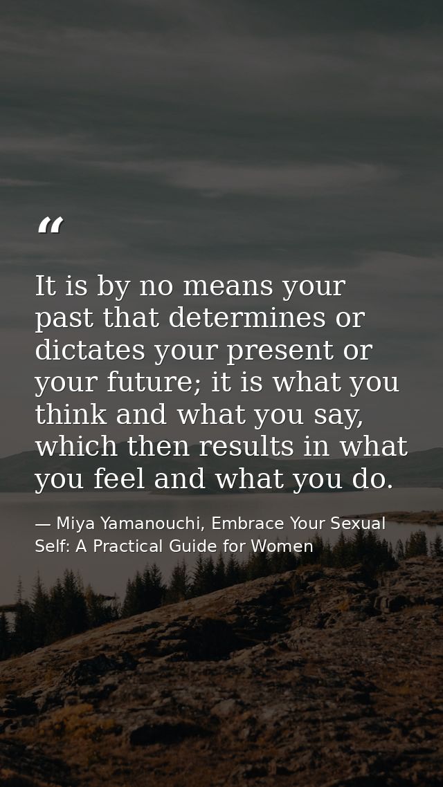 It is by no means your past that determines or dictates your present or your future; it is what you think and what you s — Miya Yamanouchi, Embrace Your Sexual Self: A Practical Guide for Women