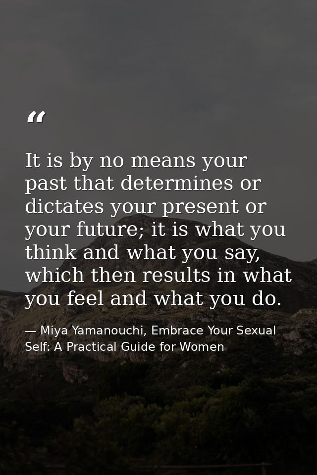 It is by no means your past that determines or dictates your present or your future; it is what you think and what you s — Miya Yamanouchi, Embrace Your Sexual Self: A Practical Guide for Women