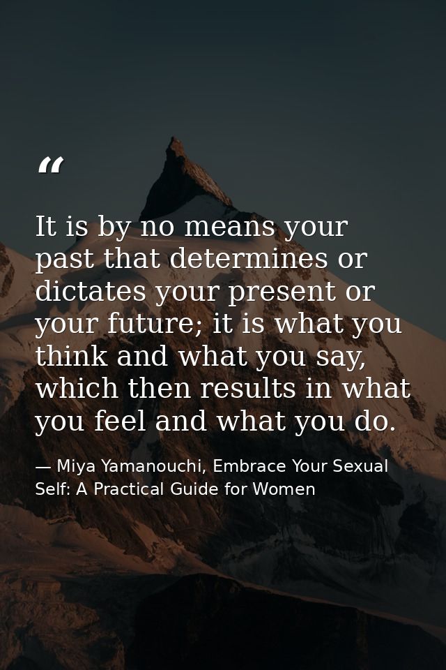 It is by no means your past that determines or dictates your present or your future; it is what you think and what you s — Miya Yamanouchi, Embrace Your Sexual Self: A Practical Guide for Women