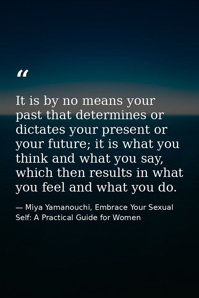 It is by no means your past that determines or dictates your present or your future; it is what you think and what you s — Miya Yamanouchi, Embrace Your Sexual Self: A Practical Guide for Women