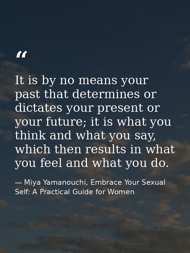 It is by no means your past that determines or dictates your present or your future; it is what you think and what you s — Miya Yamanouchi, Embrace Your Sexual Self: A Practical Guide for Women