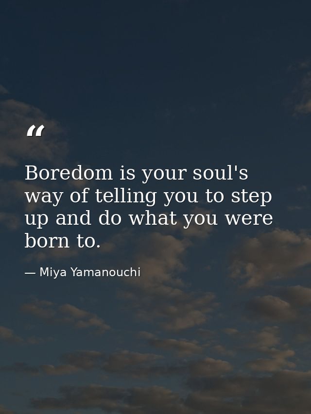 Boredom is your soul's way of telling you to step up and do what you were born to. — Miya Yamanouchi