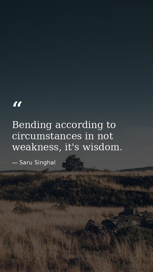 Bending according to circumstances in not weakness, it's wisdom. — Saru Singhal