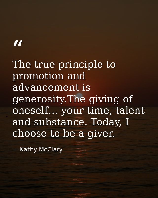 The true principle to promotion and advancement is generosity.The giving of oneself… your time, talent and substance. To — Kathy McClary