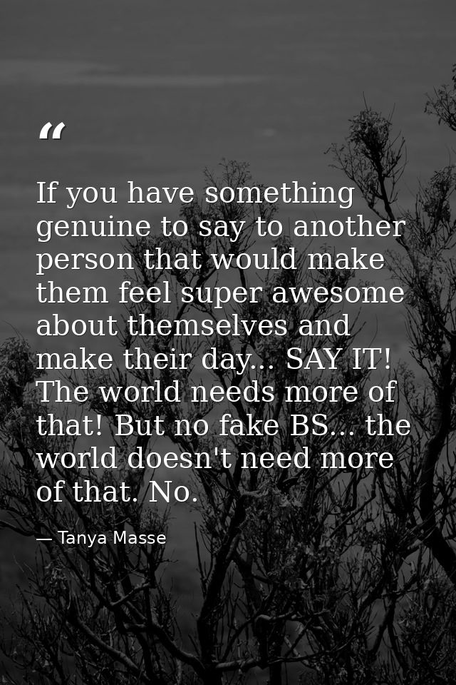 If you have something genuine to say to another person that would make them feel super awesome about themselves and make — Tanya Masse