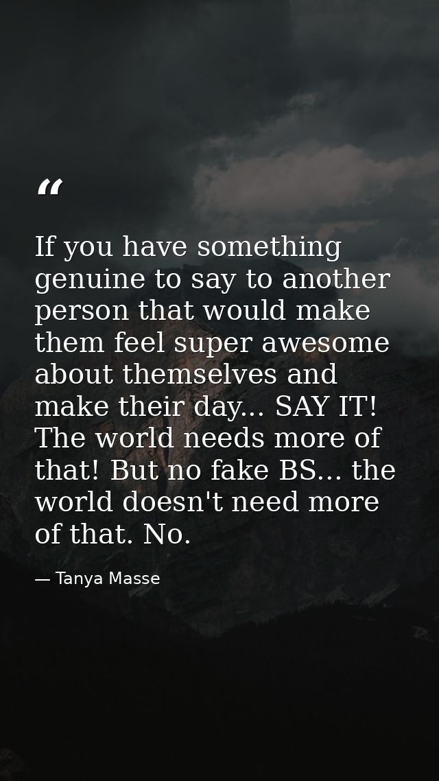 If you have something genuine to say to another person that would make them feel super awesome about themselves and make — Tanya Masse