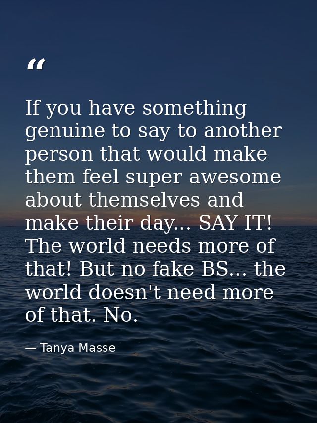 If you have something genuine to say to another person that would make them feel super awesome about themselves and make — Tanya Masse