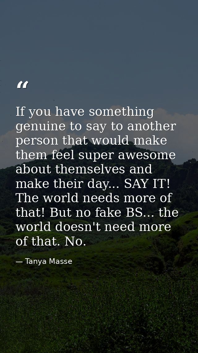 If you have something genuine to say to another person that would make them feel super awesome about themselves and make — Tanya Masse
