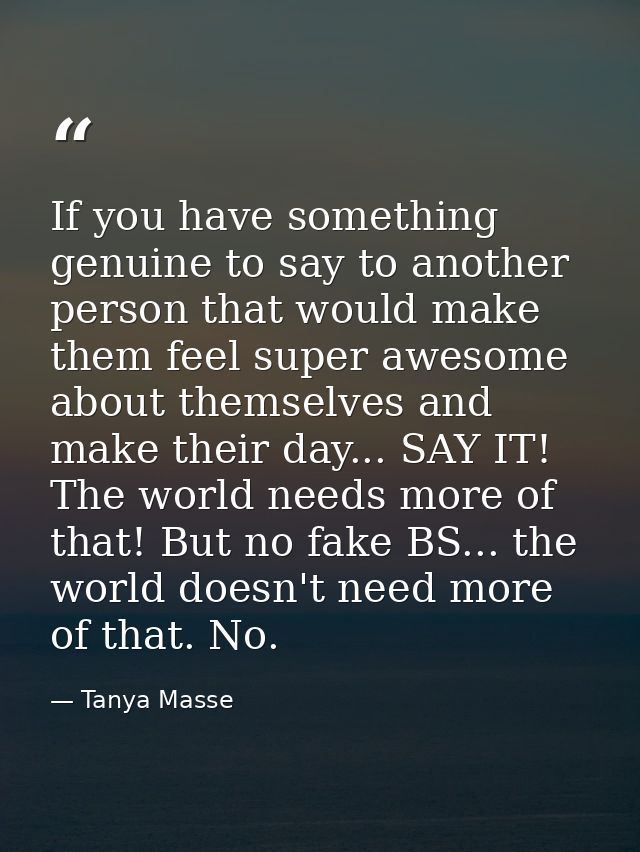 If you have something genuine to say to another person that would make them feel super awesome about themselves and make — Tanya Masse