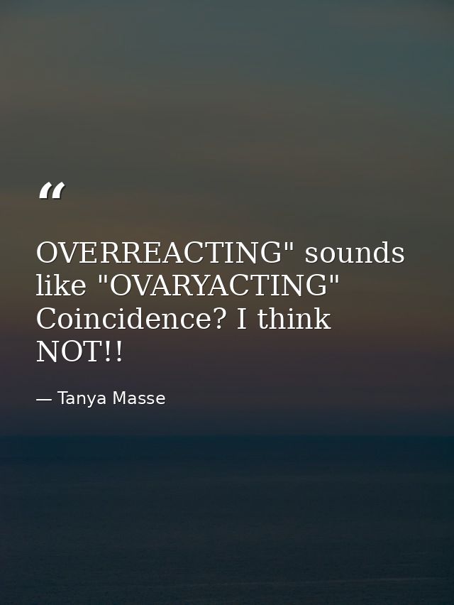 OVERREACTING" sounds like "OVARYACTING" Coincidence? I think NOT!! — Tanya Masse