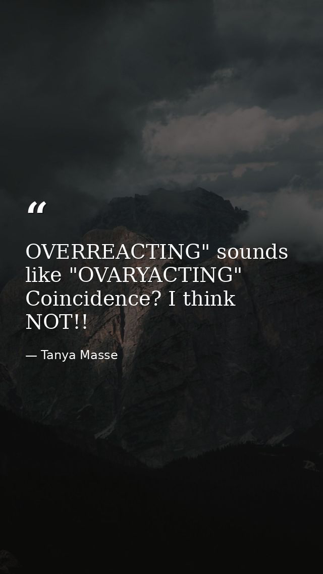 OVERREACTING" sounds like "OVARYACTING" Coincidence? I think NOT!! — Tanya Masse
