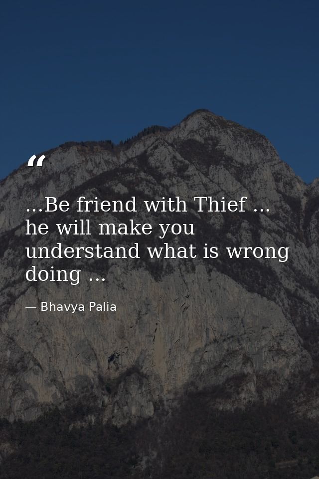 ...Be friend with Thief ... he will make you understand what is wrong doing ... — Bhavya Palia