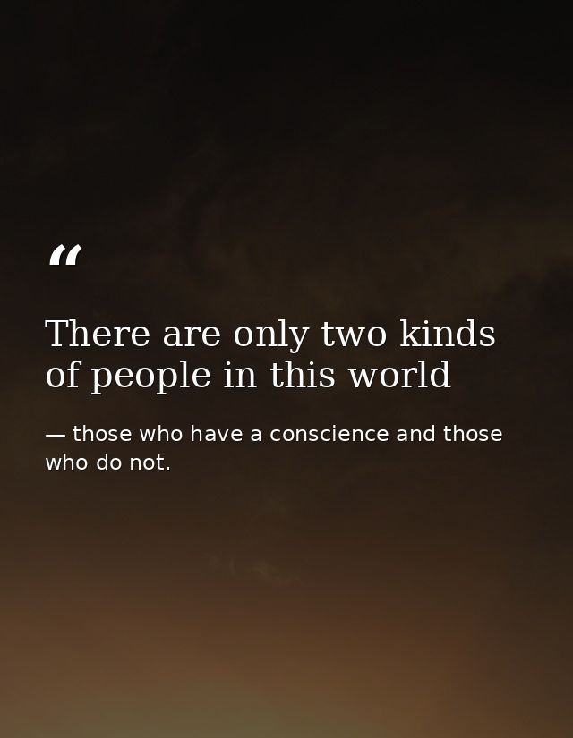 There are only two kinds of people in this world — those who have a conscience and those who do not.