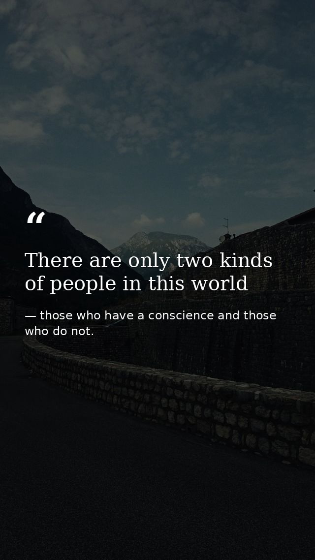 There are only two kinds of people in this world — those who have a conscience and those who do not.