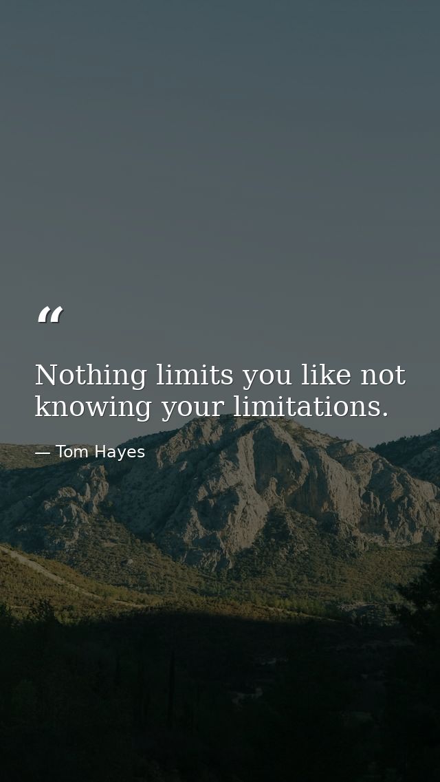 Nothing limits you like not knowing your limitations. — Tom Hayes