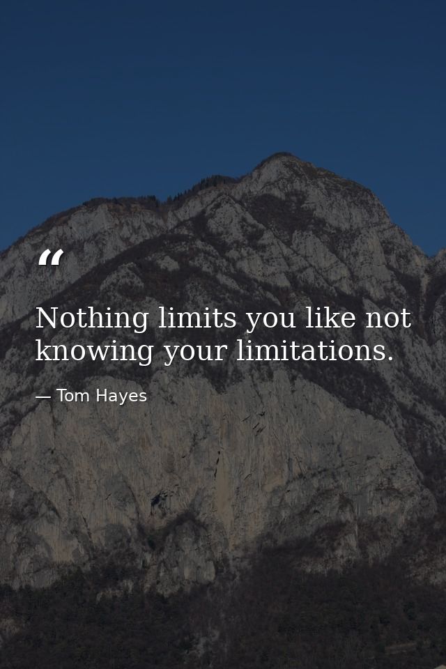 Nothing limits you like not knowing your limitations. — Tom Hayes