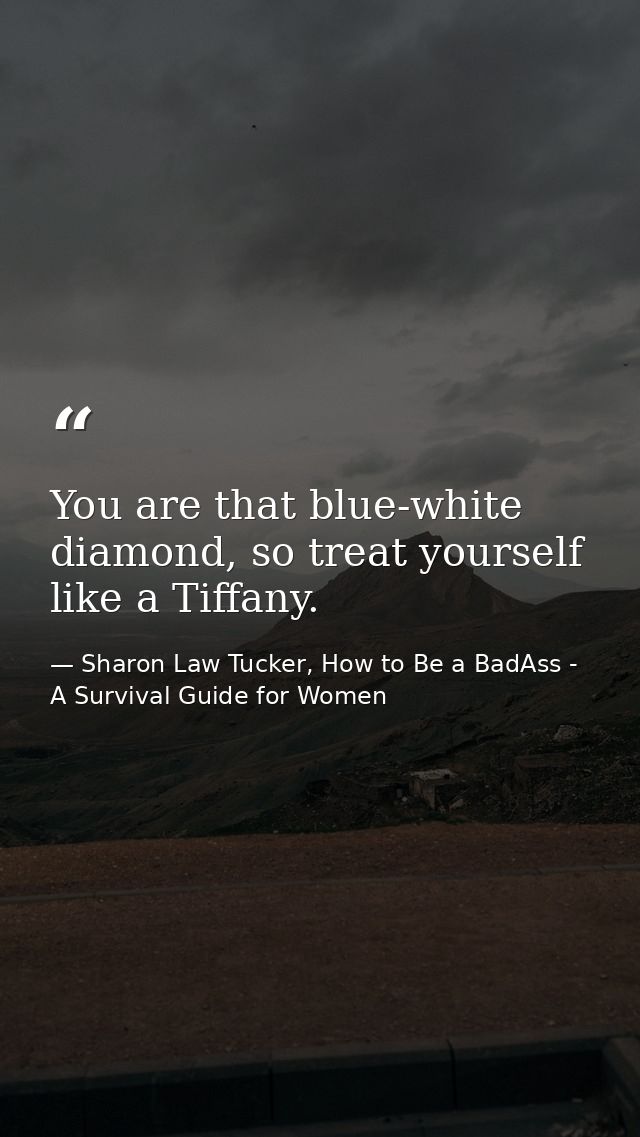 You are that blue-white diamond, so treat yourself like a Tiffany. — Sharon Law Tucker, How to Be a BadAss - A Survival Guide for Women