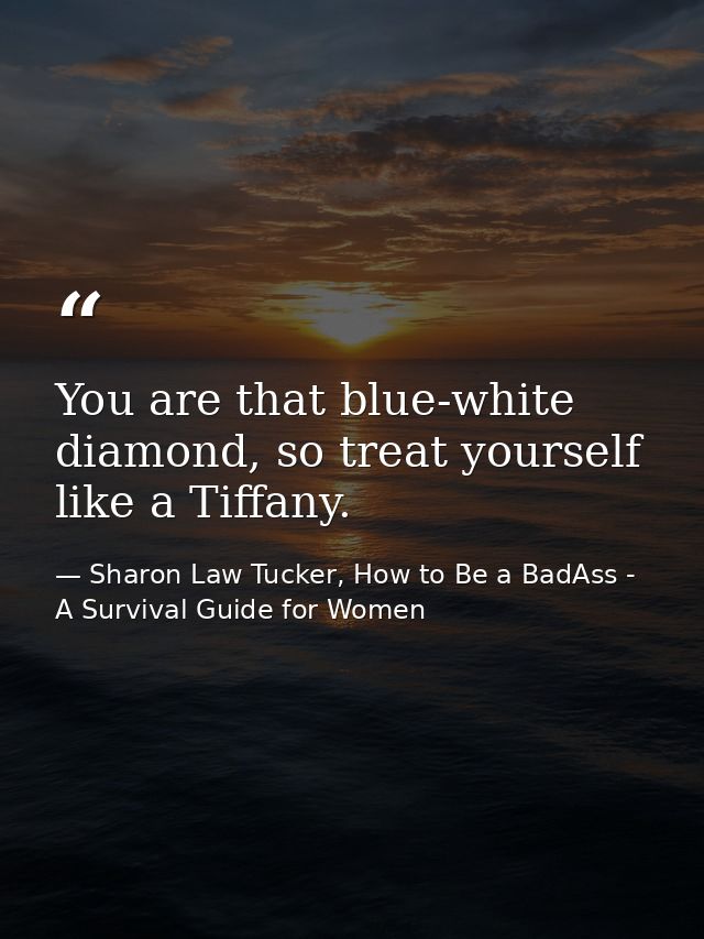 You are that blue-white diamond, so treat yourself like a Tiffany. — Sharon Law Tucker, How to Be a BadAss - A Survival Guide for Women