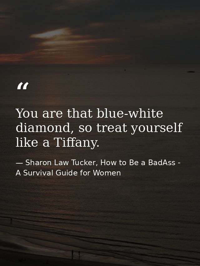 You are that blue-white diamond, so treat yourself like a Tiffany. — Sharon Law Tucker, How to Be a BadAss - A Survival Guide for Women