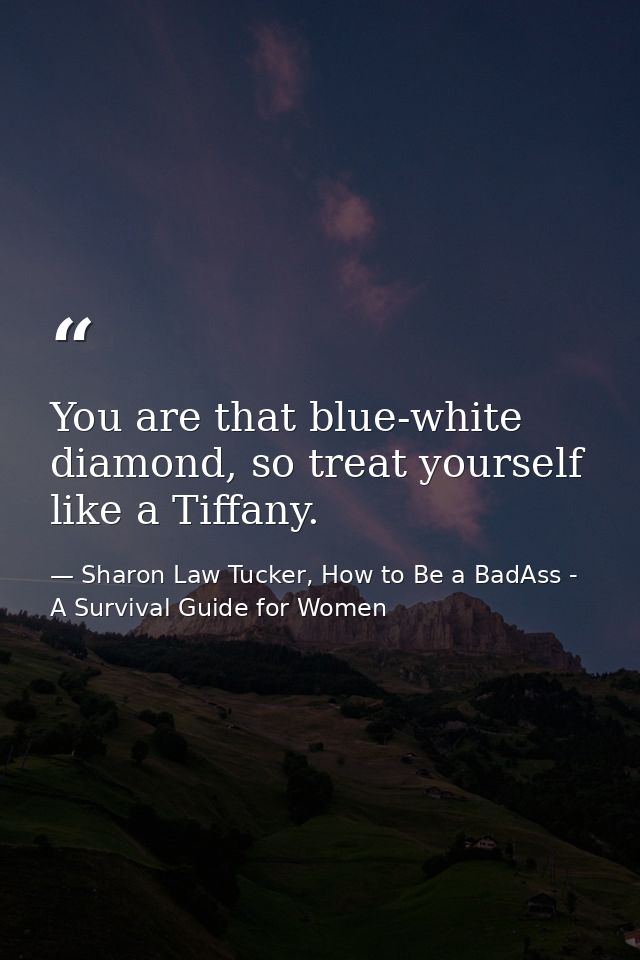 You are that blue-white diamond, so treat yourself like a Tiffany. — Sharon Law Tucker, How to Be a BadAss - A Survival Guide for Women