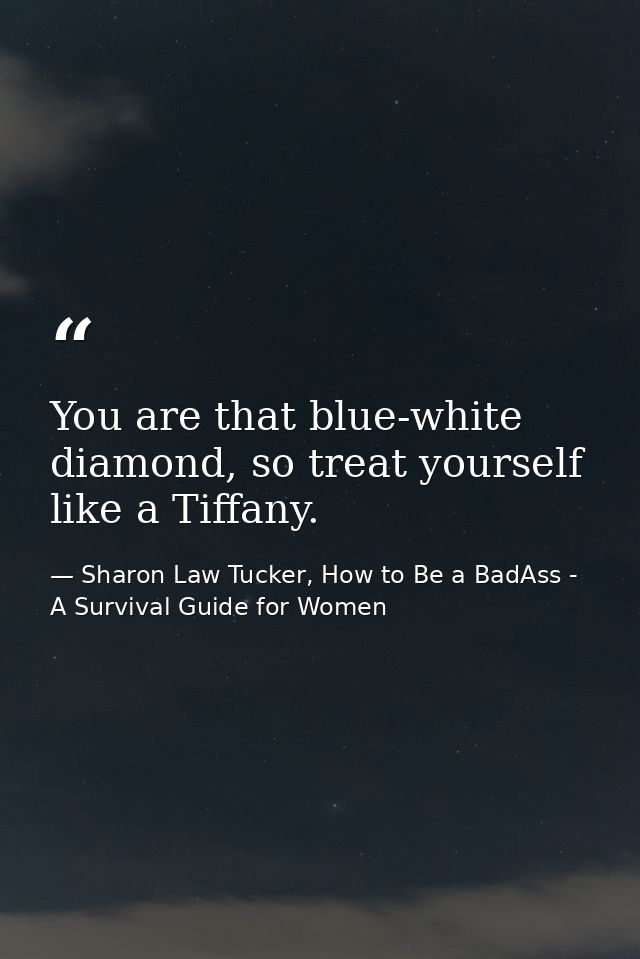 You are that blue-white diamond, so treat yourself like a Tiffany. — Sharon Law Tucker, How to Be a BadAss - A Survival Guide for Women