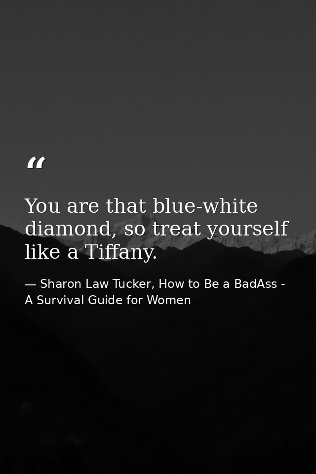 You are that blue-white diamond, so treat yourself like a Tiffany. — Sharon Law Tucker, How to Be a BadAss - A Survival Guide for Women