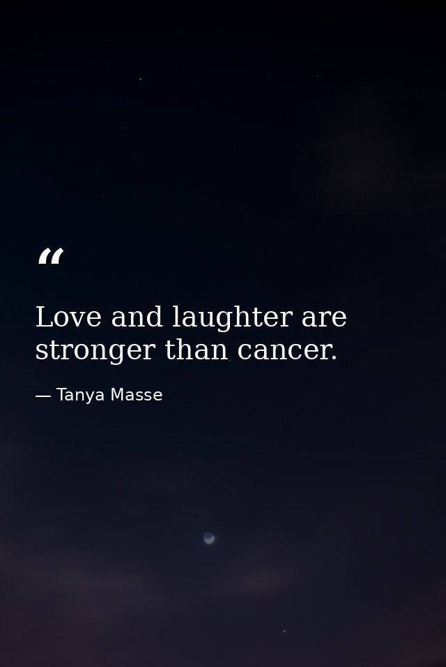 Love and laughter are stronger than cancer. — Tanya Masse