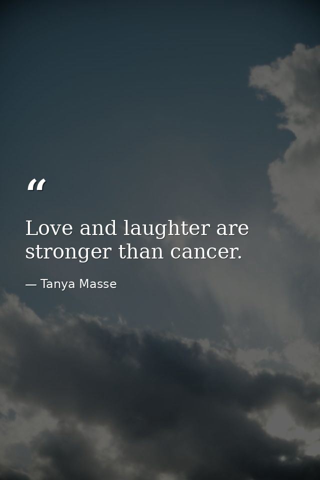 Love and laughter are stronger than cancer. — Tanya Masse