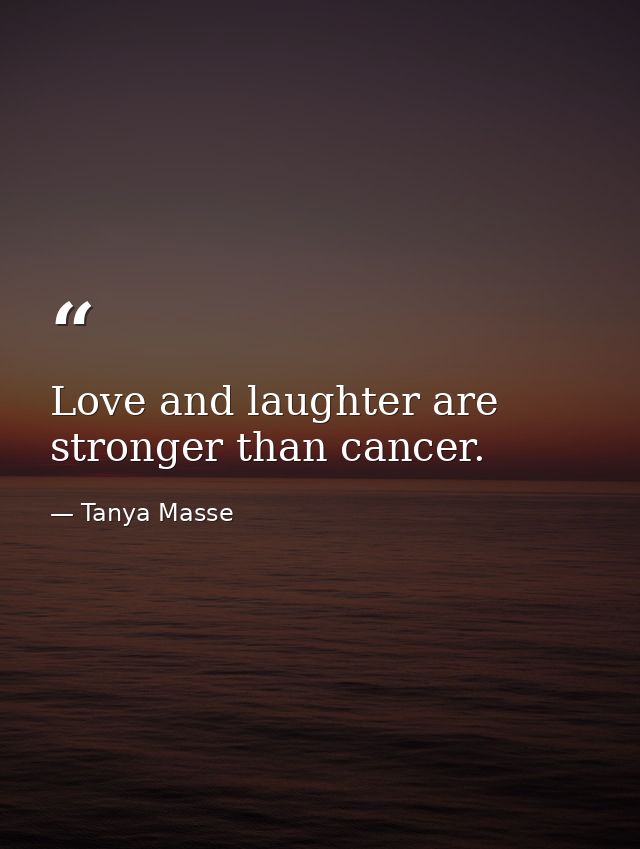 Love and laughter are stronger than cancer. — Tanya Masse