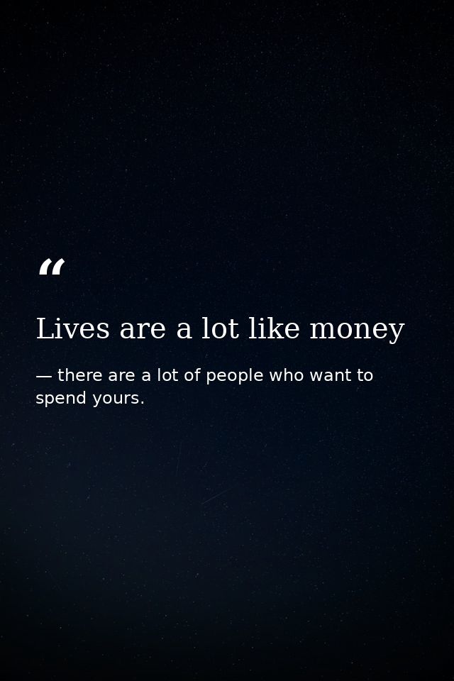 Lives are a lot like money — there are a lot of people who want to spend yours.