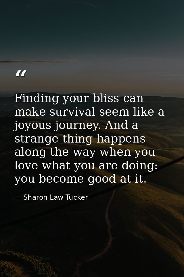 Finding your bliss can make survival seem like a joyous journey. And a strange thing happens along the way when you love — Sharon Law Tucker