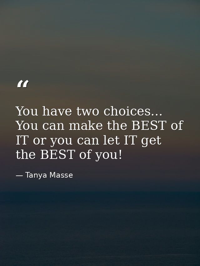 You have two choices... You can make the BEST of IT or you can let IT get the BEST of you! — Tanya Masse