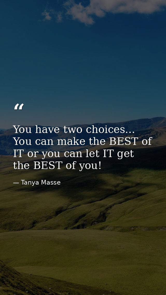 You have two choices... You can make the BEST of IT or you can let IT get the BEST of you! — Tanya Masse