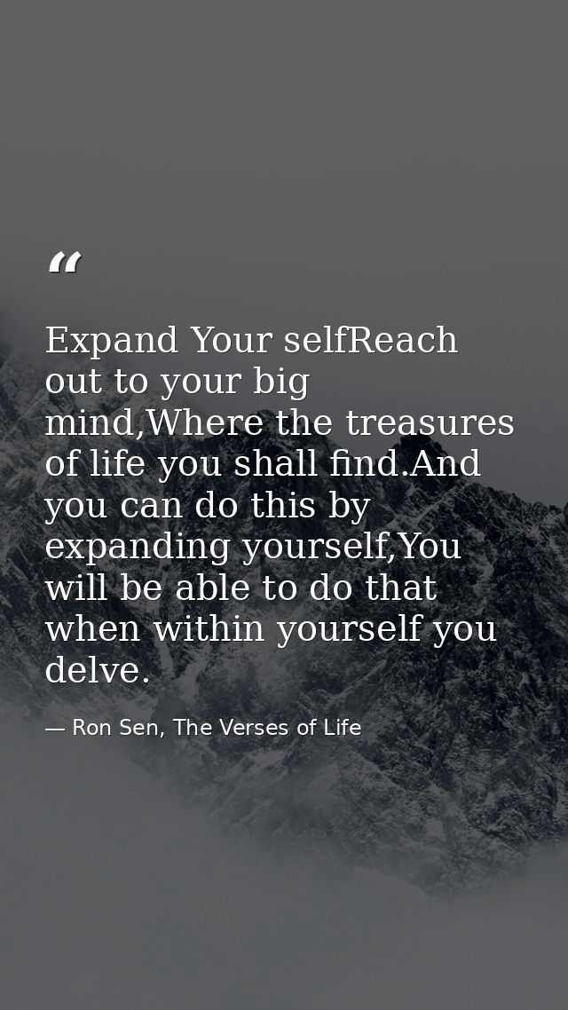 Expand Your selfReach out to your big mind,Where the treasures of life you shall find.And you can do this by expanding y — Ron Sen, The Verses of Life