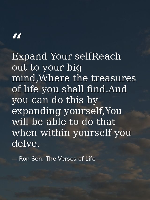 Expand Your selfReach out to your big mind,Where the treasures of life you shall find.And you can do this by expanding y — Ron Sen, The Verses of Life