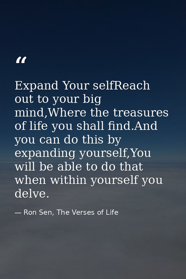 Expand Your selfReach out to your big mind,Where the treasures of life you shall find.And you can do this by expanding y — Ron Sen, The Verses of Life