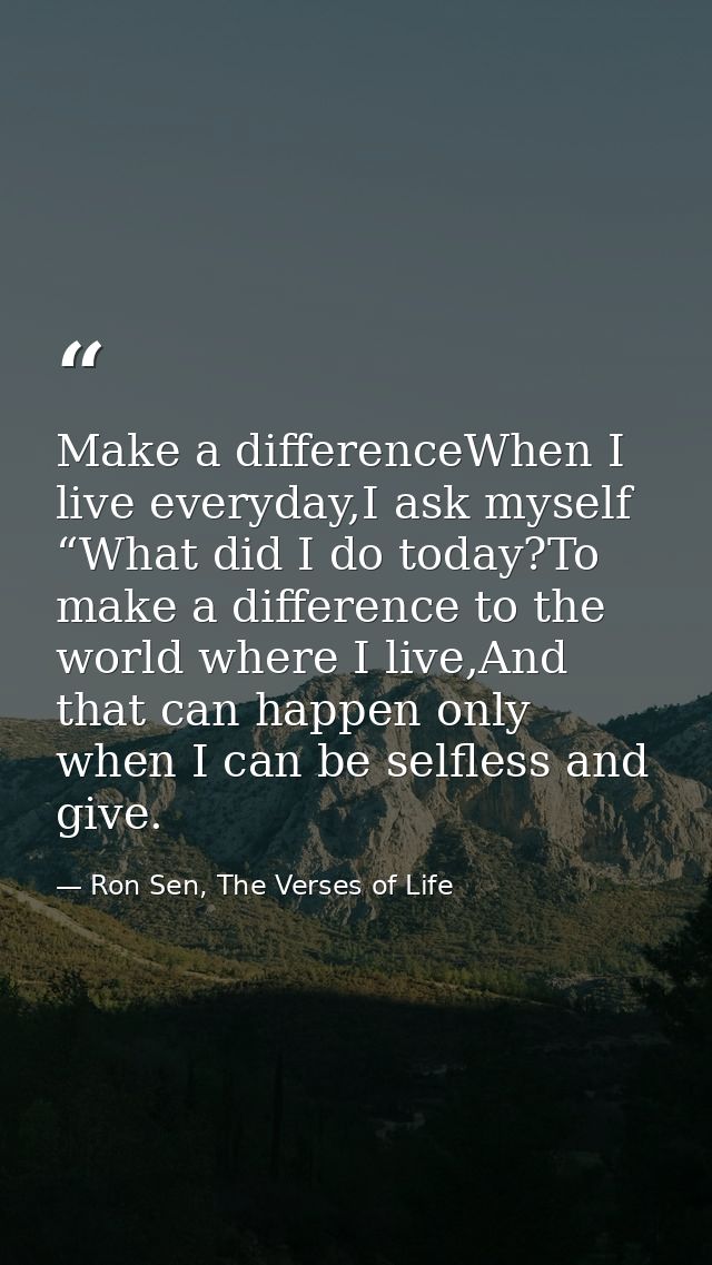Make a differenceWhen I live everyday,I ask myself “What did I do today?To make a difference to the world where I live,A — Ron Sen, The Verses of Life