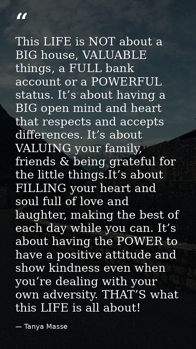 This LIFE is NOT about a BIG house, VALUABLE things, a FULL bank account or a POWERFUL status. It’s about having a BIG o — Tanya Masse