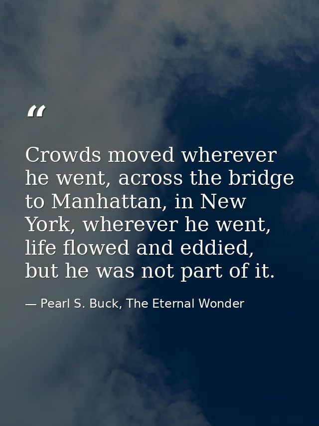 Crowds moved wherever he went, across the bridge to Manhattan, in New York, wherever he went, life flowed and eddied, bu — Pearl S. Buck, The Eternal Wonder