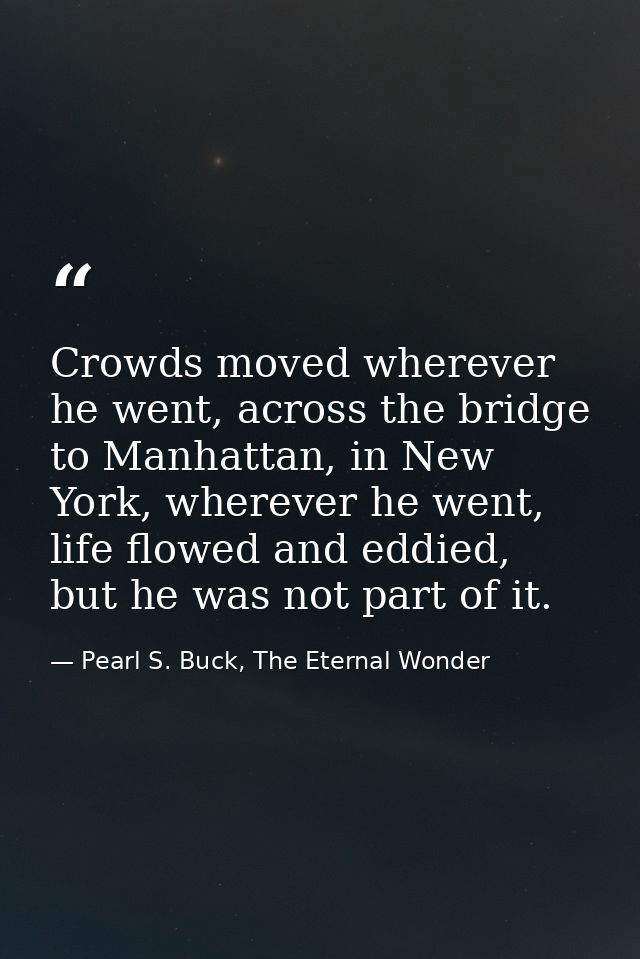 Crowds moved wherever he went, across the bridge to Manhattan, in New York, wherever he went, life flowed and eddied, bu — Pearl S. Buck, The Eternal Wonder