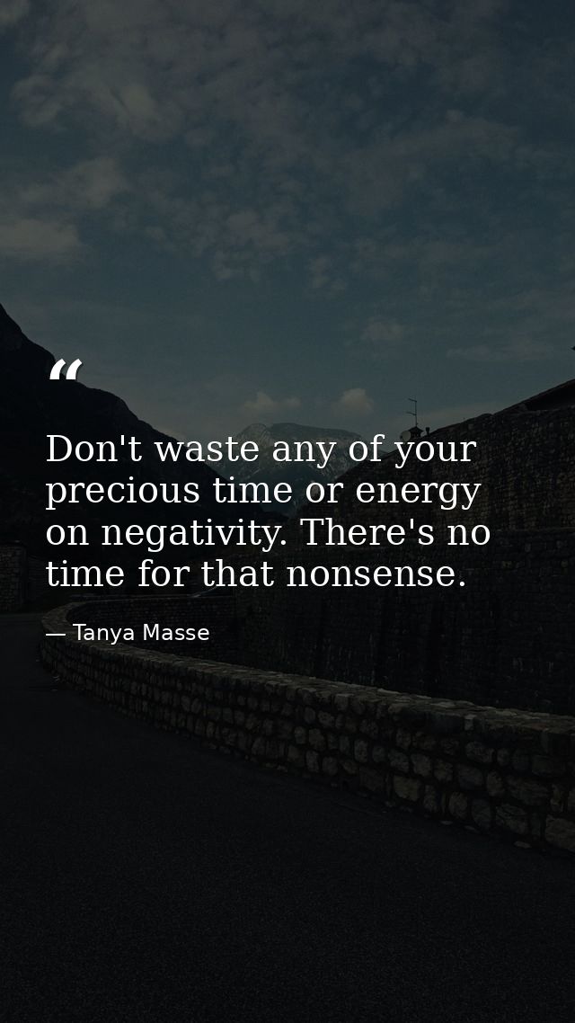 Don't waste any of your precious time or energy on negativity. There's no time for that nonsense. — Tanya Masse